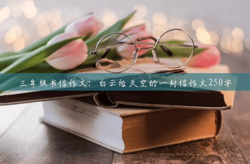 三年级书信作文:白云给天空的一封信作文250字 三年级书信作文:白云给天空的一封信作文250字