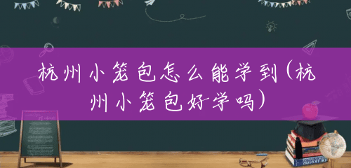 杭州小笼包怎么能学到(杭州小笼包好学吗) 杭州小笼包怎么能学到(杭州小笼包好学吗)
