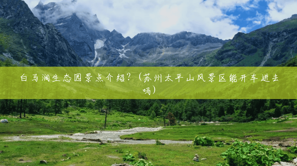 白马涧生态园景点介绍?(苏州太平山风景区能开车进去吗) 白马涧生态园景点介绍?(苏州太平山风景区能开车进去吗)