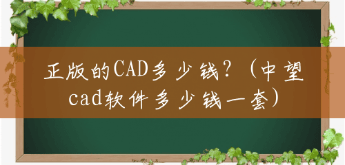 正版的CAD多少钱?(中望cad软件多少钱一套) 正版的CAD多少钱?(中望cad软件多少钱一套)