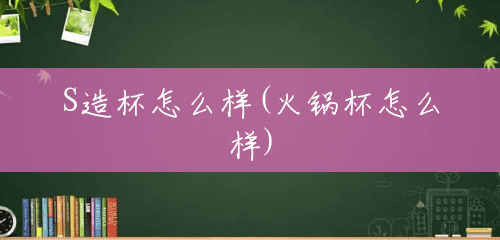 S造杯怎么样(火锅杯怎么样) S造杯怎么样(火锅杯怎么样)