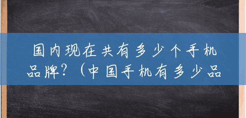 国内现在共有多少个手机品牌?(中国手机有多少品牌) 国内现在共有多少个手机品牌?(中国手机有多少品牌)