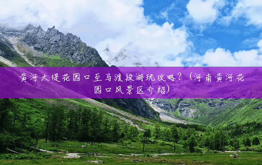 黄河大堤花园口至马渡段游玩攻略?(河南黄河花园口风景区介绍) 黄河大堤花园口至马渡段游玩攻略?(河南黄河花园口风景区介绍)