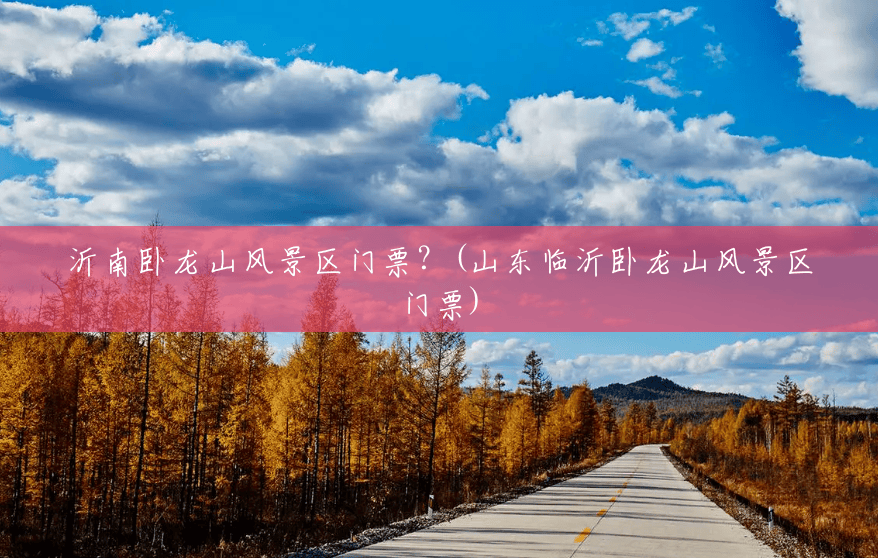 沂南卧龙山风景区门票？(山东临沂卧龙山风景区门票)
