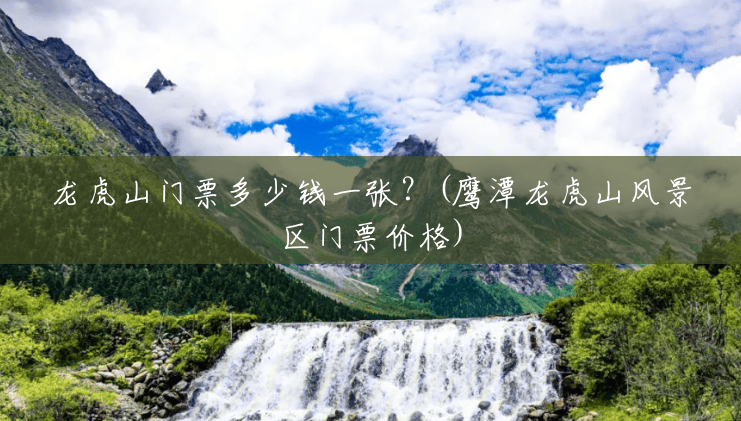 龙虎山门票多少钱一张?(鹰潭龙虎山风景区门票价格) 龙虎山门票多少钱一张?(鹰潭龙虎山风景区门票价格)