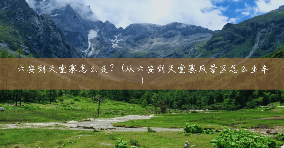六安到天堂寨怎么走?(从六安到天堂寨风景区怎么坐车) 六安到天堂寨怎么走?(从六安到天堂寨风景区怎么坐车)