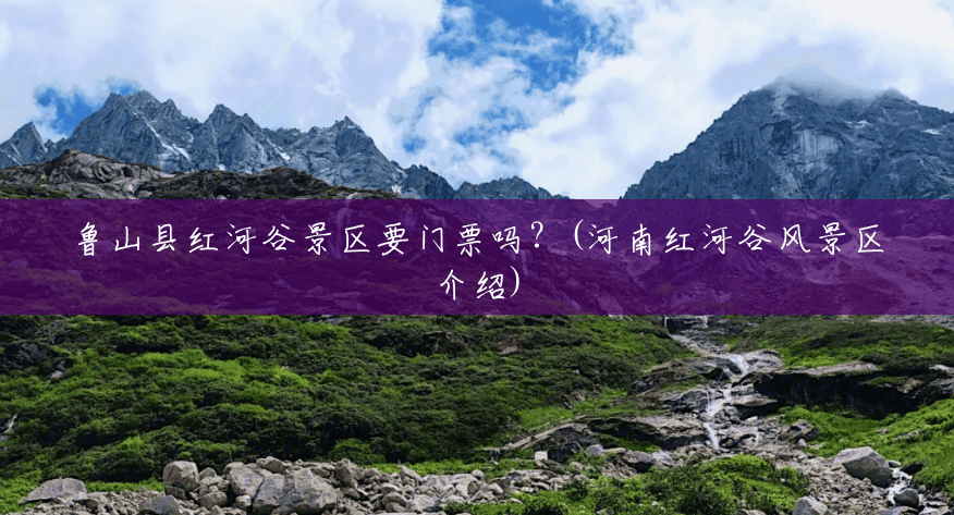 鲁山县红河谷景区要门票吗?(河南红河谷风景区介绍) 鲁山县红河谷景区要门票吗?(河南红河谷风景区介绍)