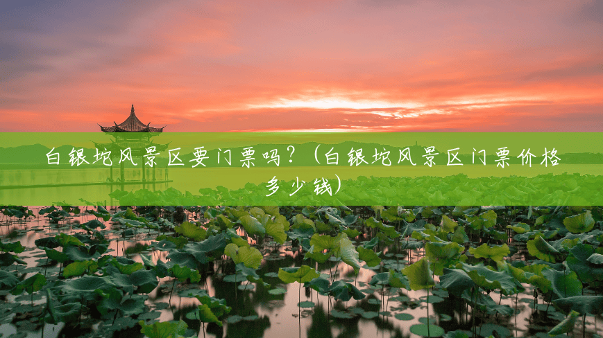 白银坨风景区要门票吗?(白银坨风景区门票价格多少钱) 白银坨风景区要门票吗?(白银坨风景区门票价格多少钱)