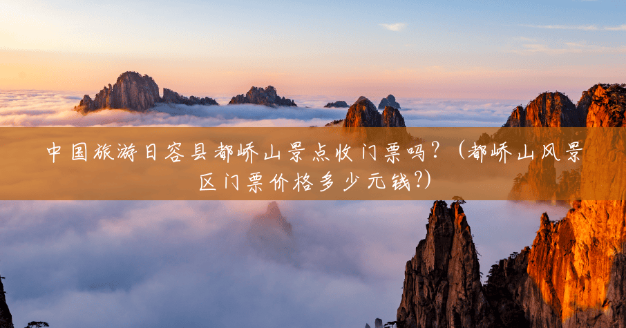 中国旅游日容县都峤山景点收门票吗?(都峤山风景区门票价格多少元钱?) 中国旅游日容县都峤山景点收门票吗?(都峤山风景区门票价格多少元钱?)