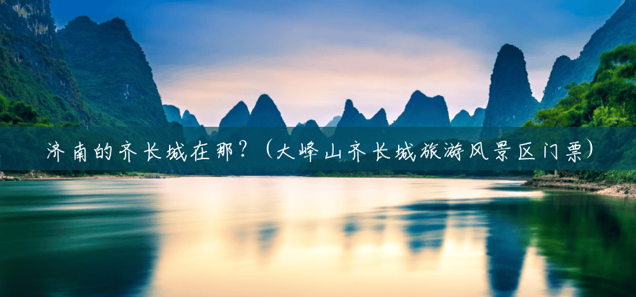 济南的齐长城在那?(大峰山齐长城旅游风景区门票) 济南的齐长城在那?(大峰山齐长城旅游风景区门票)
