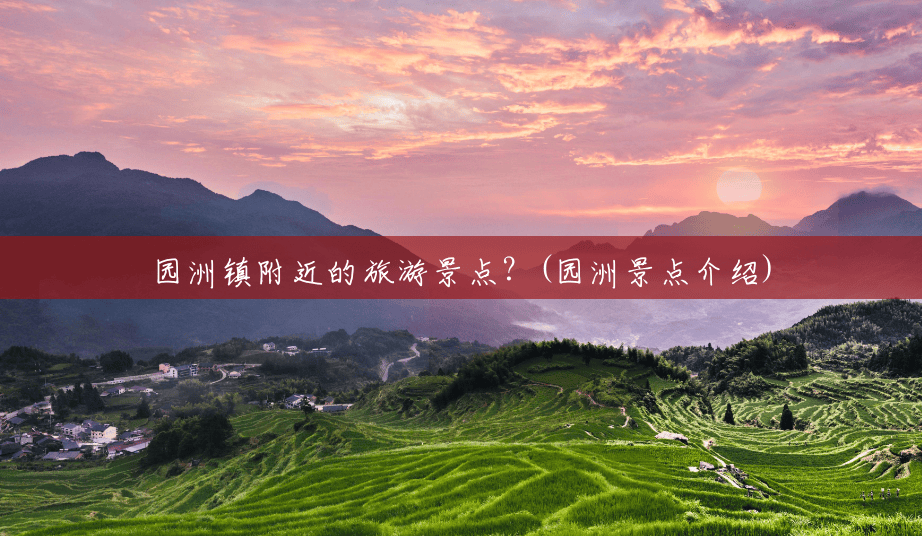 园洲镇附近的旅游景点?(园洲景点介绍) 园洲镇附近的旅游景点?(园洲景点介绍)