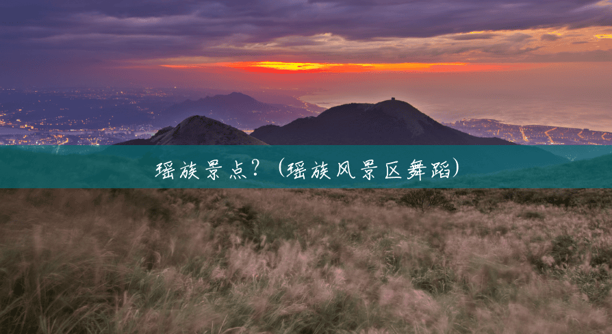 瑶族景点?(瑶族风景区舞蹈) 瑶族景点?(瑶族风景区舞蹈)