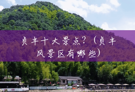 贞丰十大景点?(贞丰风景区有哪些) 贞丰十大景点?(贞丰风景区有哪些)