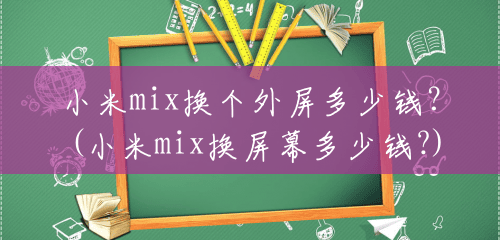 小米mix换个外屏多少钱?(小米mix换屏幕多少钱?) 小米mix换个外屏多少钱?(小米mix换屏幕多少钱?)