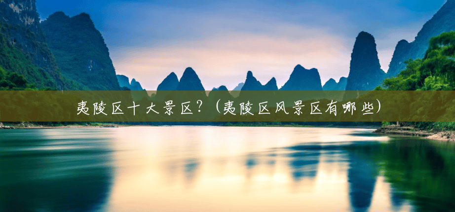 夷陵区十大景区?(夷陵区风景区有哪些) 夷陵区十大景区?(夷陵区风景区有哪些)