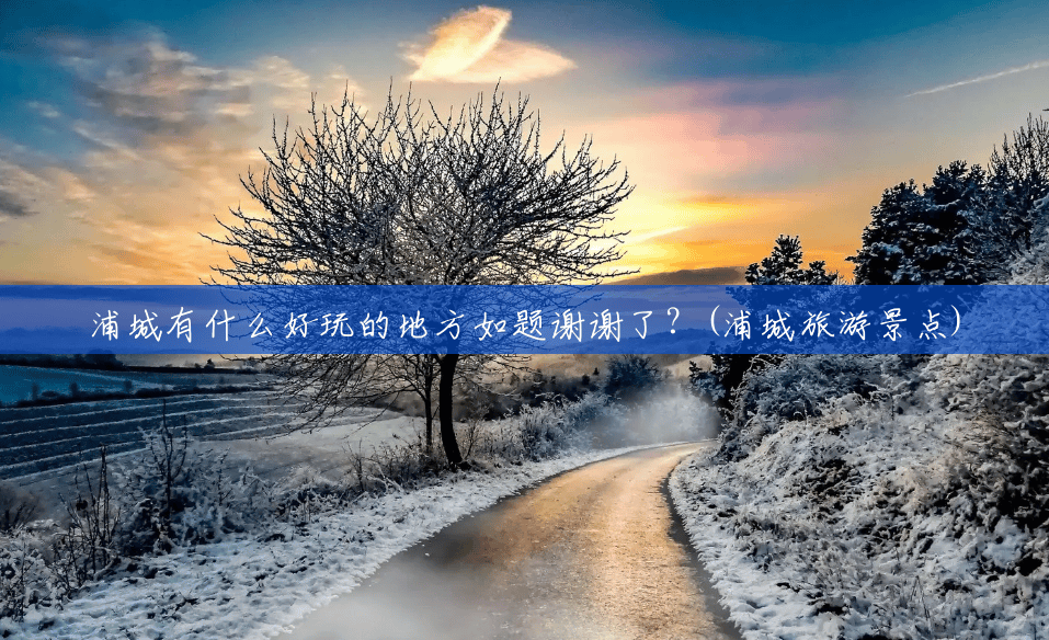 浦城有什么好玩的地方如题谢谢了?(浦城旅游景点) 浦城有什么好玩的地方如题谢谢了?(浦城旅游景点)