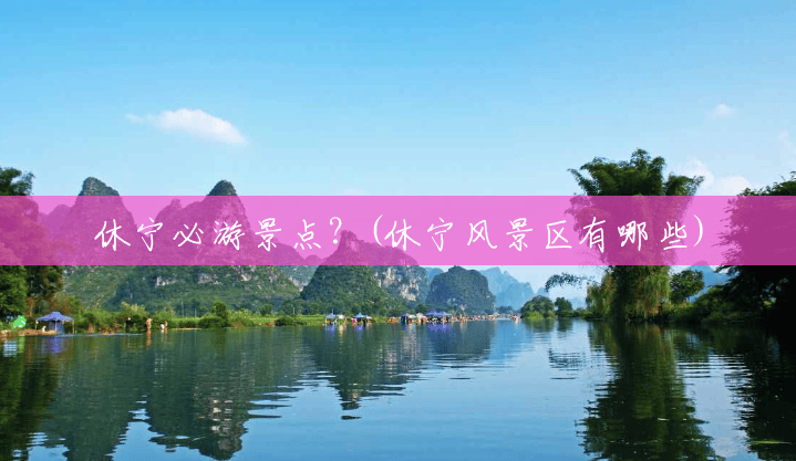 休宁必游景点?(休宁风景区有哪些) 休宁必游景点?(休宁风景区有哪些)