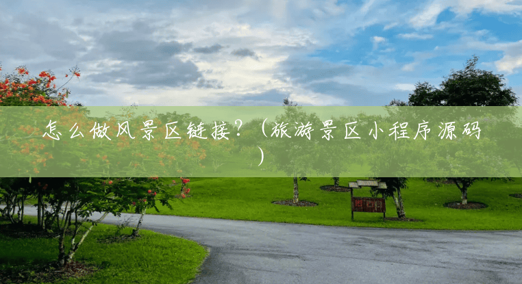 怎么做风景区链接？(旅游景区小程序源码)
