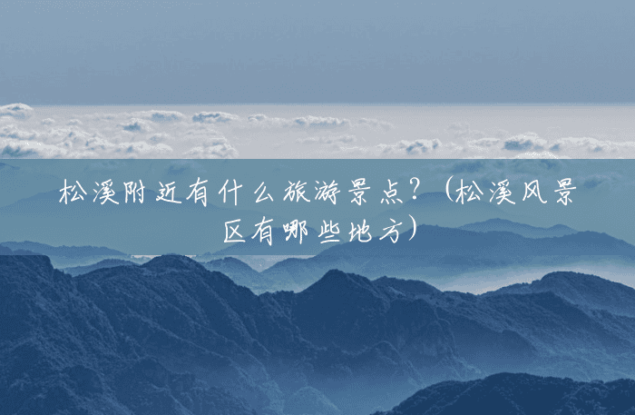 松溪附近有什么旅游景点?(松溪风景区有哪些地方) 松溪附近有什么旅游景点?(松溪风景区有哪些地方)