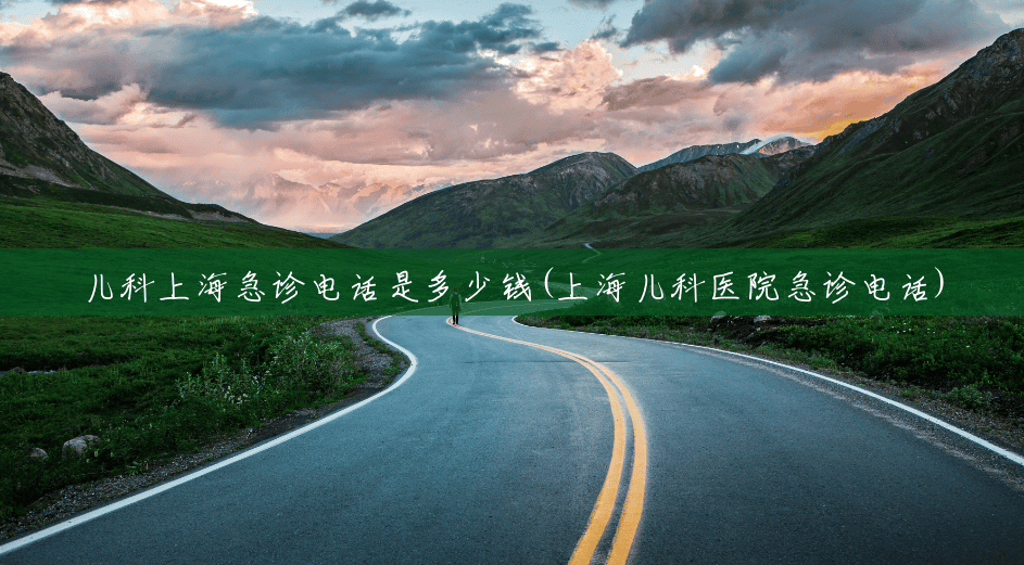 儿科上海急诊电话是多少钱(上海儿科医院急诊电话) 儿科上海急诊电话是多少钱(上海儿科医院急诊电话)