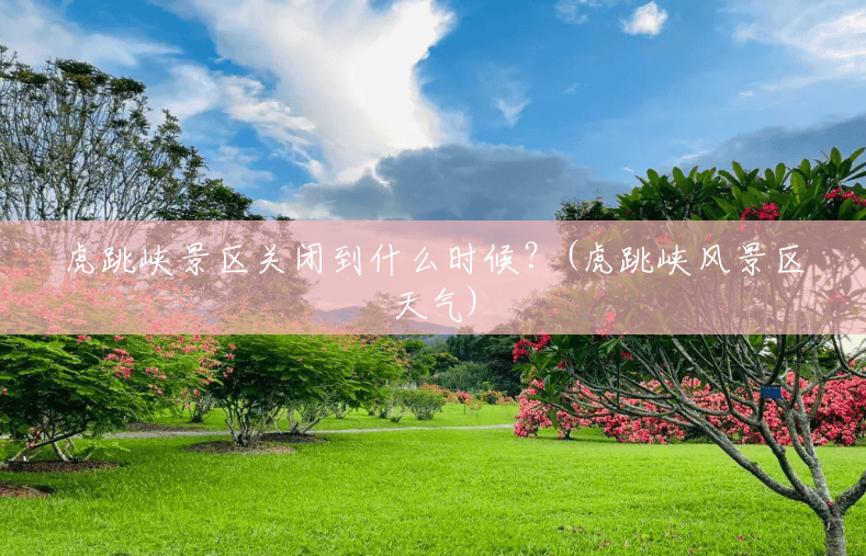 虎跳峡景区关闭到什么时候?(虎跳峡风景区天气) 虎跳峡景区关闭到什么时候?(虎跳峡风景区天气)