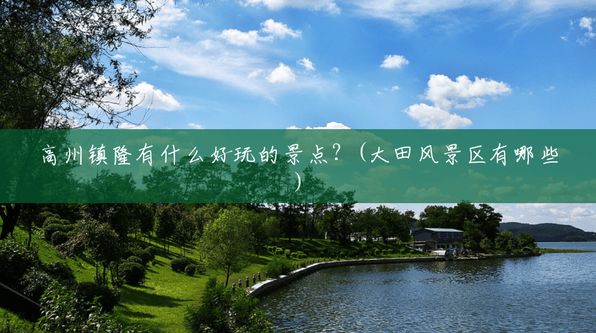 高州镇隆有什么好玩的景点?(大田风景区有哪些) 高州镇隆有什么好玩的景点?(大田风景区有哪些)