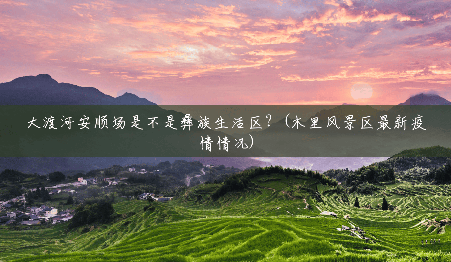 大渡河安顺场是不是彝族生活区?(木里风景区最新疫情情况) 大渡河安顺场是不是彝族生活区?(木里风景区最新疫情情况)