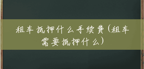 租车抵押什么手续费(租车需要抵押什么)
