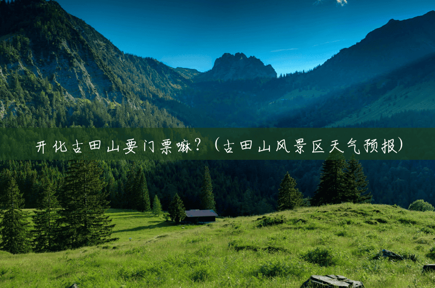 开化古田山要门票嘛?(古田山风景区天气预报) 开化古田山要门票嘛?(古田山风景区天气预报)