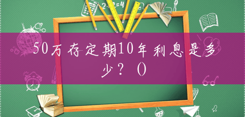 50万存定期10年利息是多少?() 50万存定期10年利息是多少?()