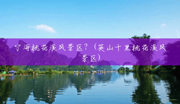 宁海桃花溪风景区?(英山十里桃花溪风景区) 宁海桃花溪风景区?(英山十里桃花溪风景区)