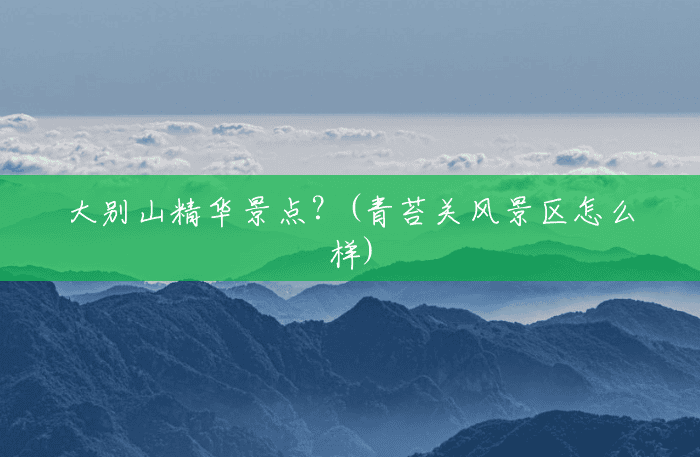 大别山精华景点?(青苔关风景区怎么样) 大别山精华景点?(青苔关风景区怎么样)