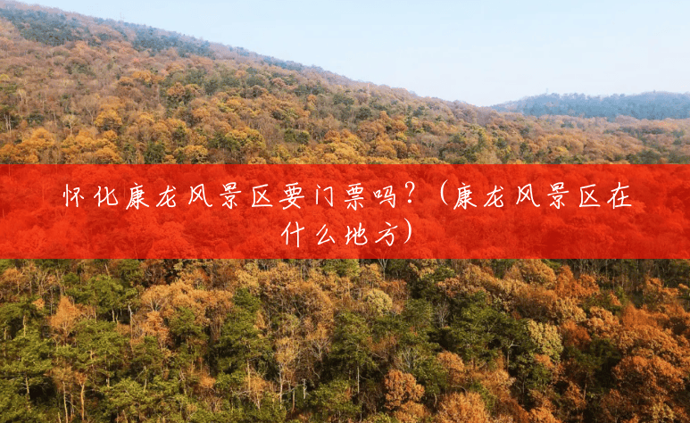 怀化康龙风景区要门票吗?(康龙风景区在什么地方) 怀化康龙风景区要门票吗?(康龙风景区在什么地方)