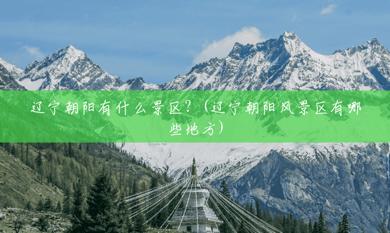 辽宁朝阳有什么景区?(辽宁朝阳风景区有哪些地方) 辽宁朝阳有什么景区?(辽宁朝阳风景区有哪些地方)