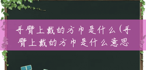 手臂上戴的方巾是什么(手臂上戴的方巾是什么意思) 手臂上戴的方巾是什么(手臂上戴的方巾是什么意思)