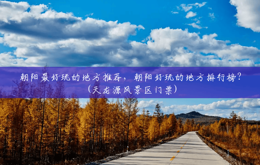 朝阳最好玩的地方推荐,朝阳好玩的地方排行榜?(天龙源风景区门票) 朝阳最好玩的地方推荐,朝阳好玩的地方排行榜?(天龙源风景区门票)