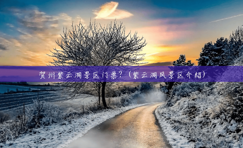 贺州紫云洞景区门票?(紫云洞风景区介绍) 贺州紫云洞景区门票?(紫云洞风景区介绍)