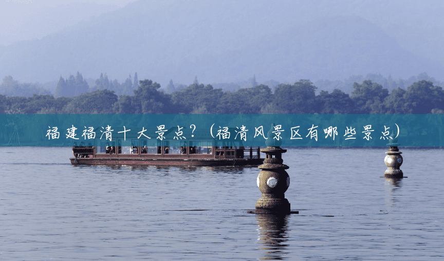 福建福清十大景点?(福清风景区有哪些景点) 福建福清十大景点?(福清风景区有哪些景点)