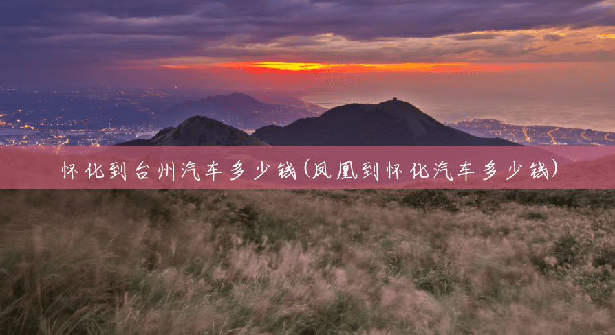 怀化到台州汽车多少钱(凤凰到怀化汽车多少钱) 怀化到台州汽车多少钱(凤凰到怀化汽车多少钱)
