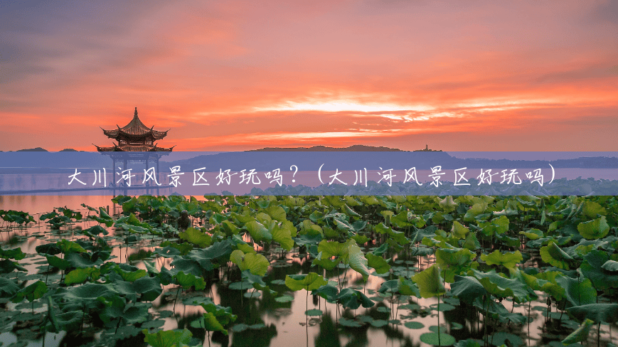 大川河风景区好玩吗?(大川河风景区好玩吗) 大川河风景区好玩吗?(大川河风景区好玩吗)