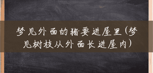 梦见外面的猪要进屋里(梦见树枝从外面长进屋内)