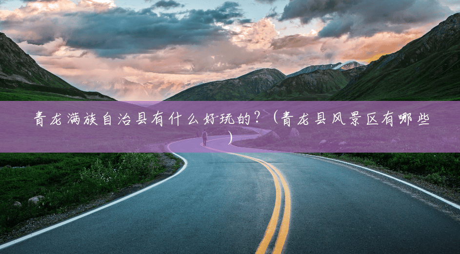 青龙满族自治县有什么好玩的?(青龙县风景区有哪些) 青龙满族自治县有什么好玩的?(青龙县风景区有哪些)