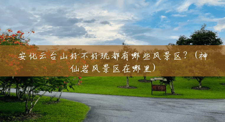 安化云台山好不好玩都有哪些风景区?(神仙岩风景区在哪里) 安化云台山好不好玩都有哪些风景区?(神仙岩风景区在哪里)