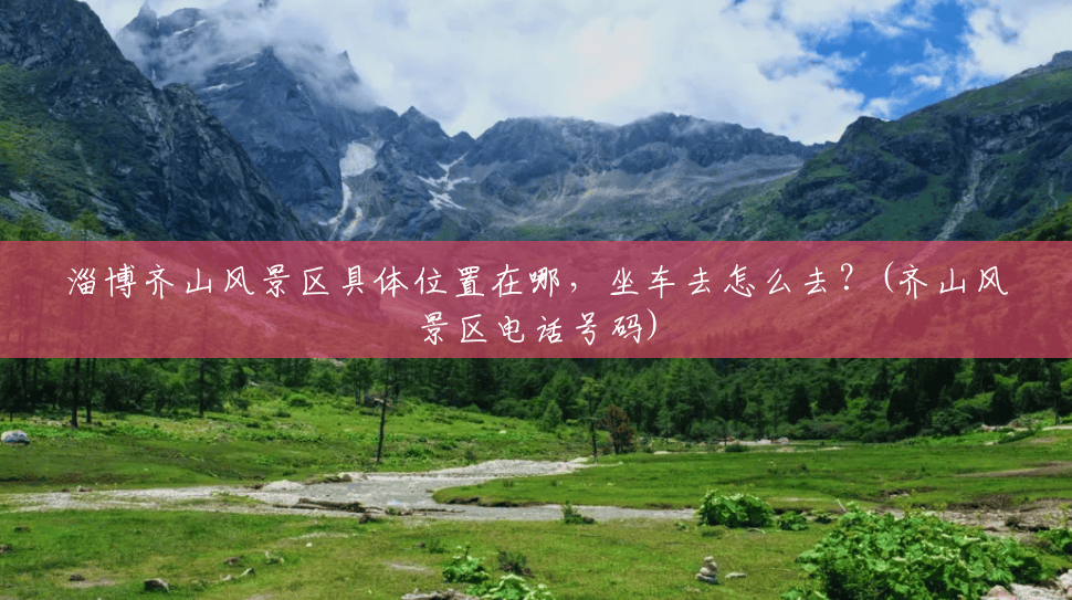 淄博齐山风景区具体位置在哪,坐车去怎么去?(齐山风景区电话号码) 淄博齐山风景区具体位置在哪,坐车去怎么去?(齐山风景区电话号码)