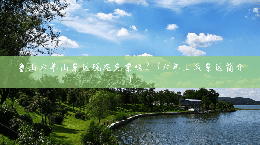 鲁山六羊山景区现在免票吗?(六羊山风景区简介) 鲁山六羊山景区现在免票吗?(六羊山风景区简介)