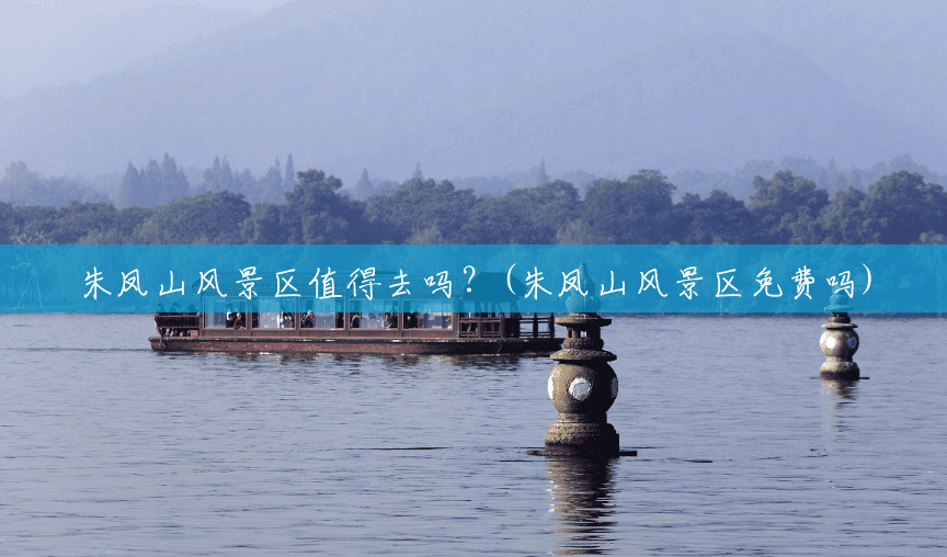 朱凤山风景区值得去吗?(朱凤山风景区免费吗) 朱凤山风景区值得去吗?(朱凤山风景区免费吗)