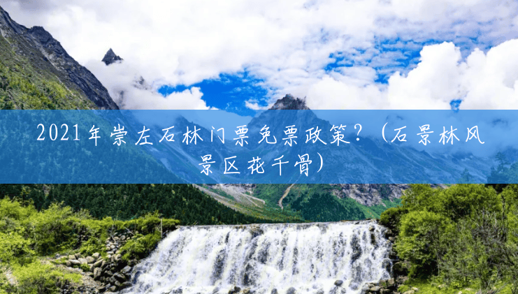 2021年崇左石林门票免票政策？(石景林风景区花千骨)