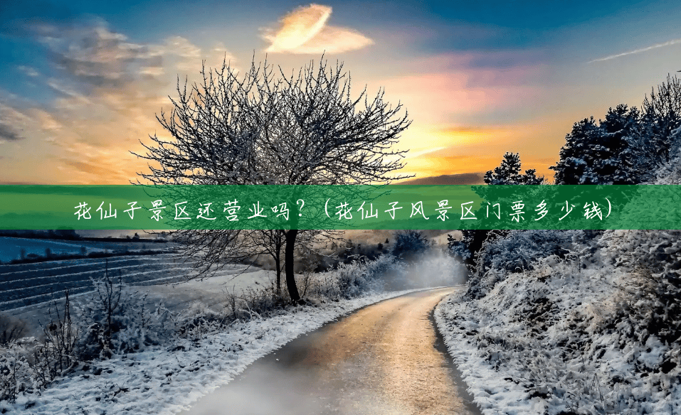 花仙子景区还营业吗?(花仙子风景区门票多少钱) 花仙子景区还营业吗?(花仙子风景区门票多少钱)