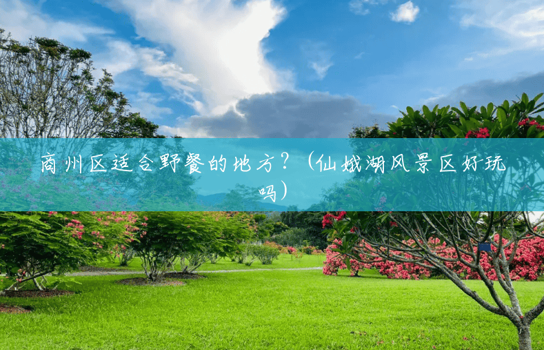 商州区适合野餐的地方?(仙娥湖风景区好玩吗) 商州区适合野餐的地方?(仙娥湖风景区好玩吗)