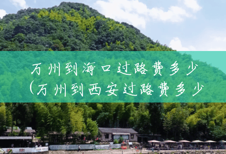 万州到海口过路费多少(万州到西安过路费多少)